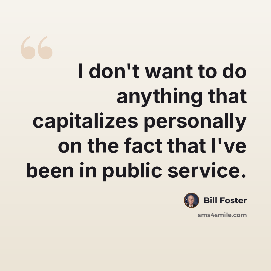 “I don't want to do anything that capitalizes personally on the fact that I've been in public service.” quote by Bill Foster