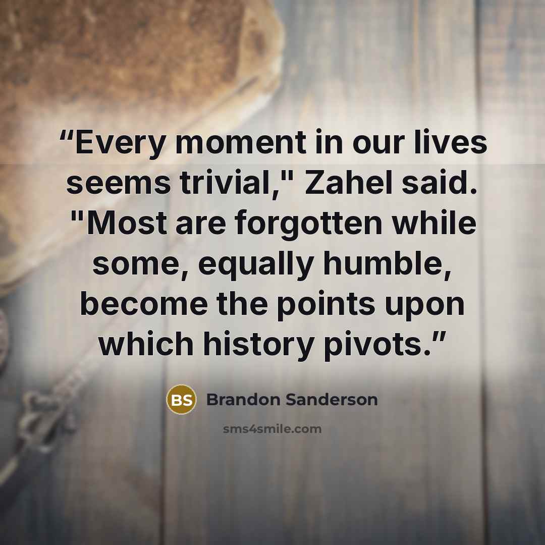 “Every moment in our lives seems trivial," Zahel said. "Most are forgotten while some, equally humble, become the points upon which history pivots.” quote by Brandon Sanderson