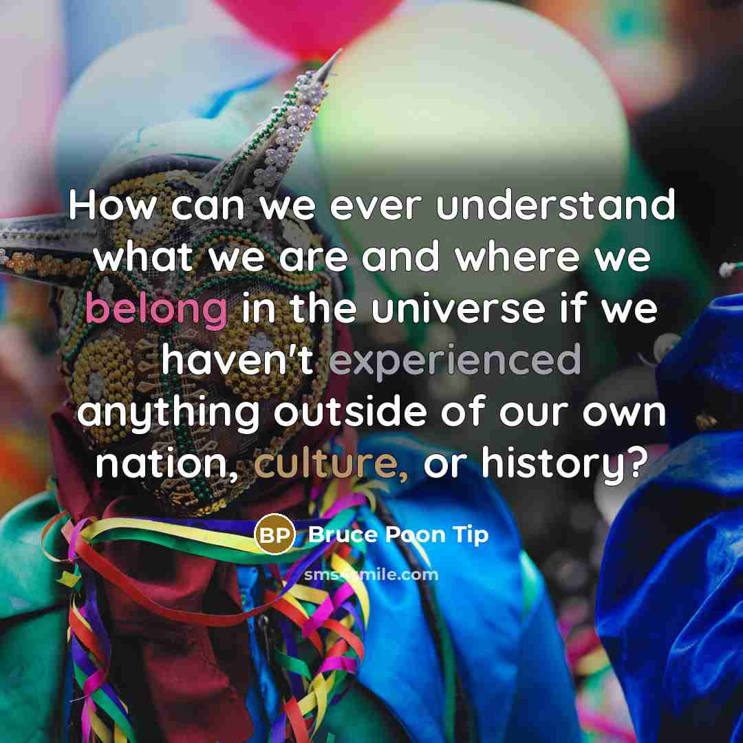“How can we ever understand what we are and where we belong in the universe if we haven't experienced anything outside of our own nation, culture, or history?” quote by Bruce Poon Tip