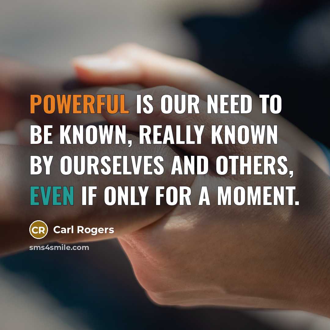 “Powerful is our need to be known, really known by ourselves and others, even if only for a moment.” quote by Carl Rogers
