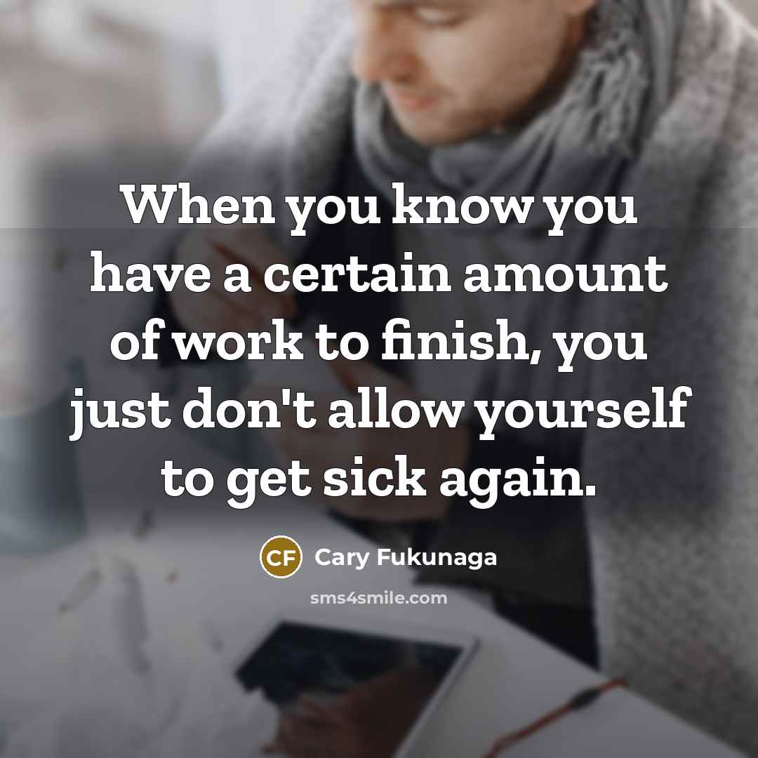 “When you know you have a certain amount of work to finish, you just don't allow yourself to get sick again.” quote by Cary Fukunaga