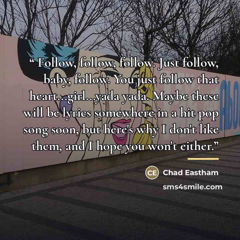 “Follow, follow, follow. Just follow, baby, follow. You just follow that heart...girl...yada yada. Maybe these will be lyrics somewhere in a hit pop song soon, but here's why I don't like them, and I hope you won't either.” quote by Chad Eastham