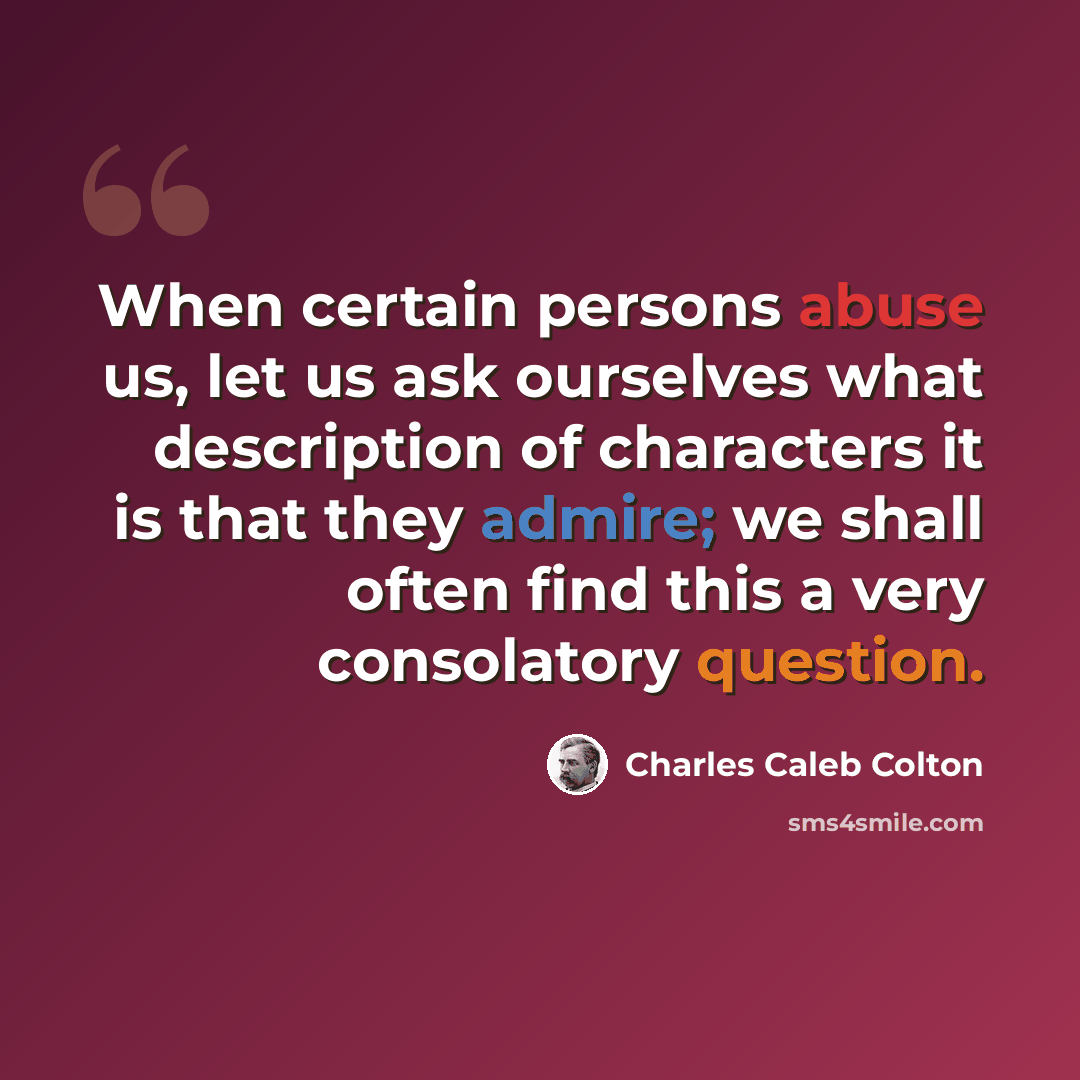 “When certain persons abuse us, let us ask ourselves what description of characters it is that they admire; we shall often find this a very consolatory question.” quote by Charles Caleb Colton