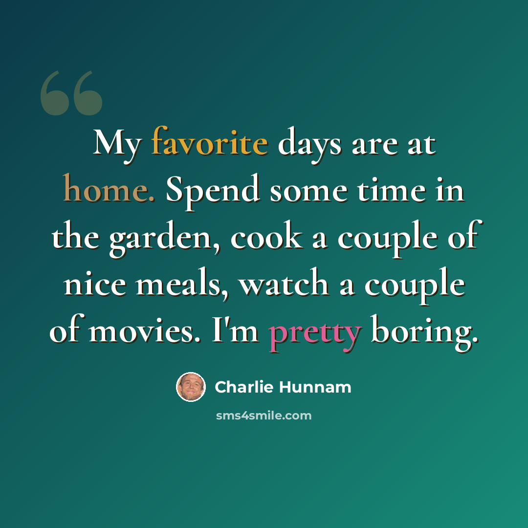 “My favorite days are at home. Spend some time in the garden, cook a couple of nice meals, watch a couple of movies. I'm pretty boring.” quote by Charlie Hunnam