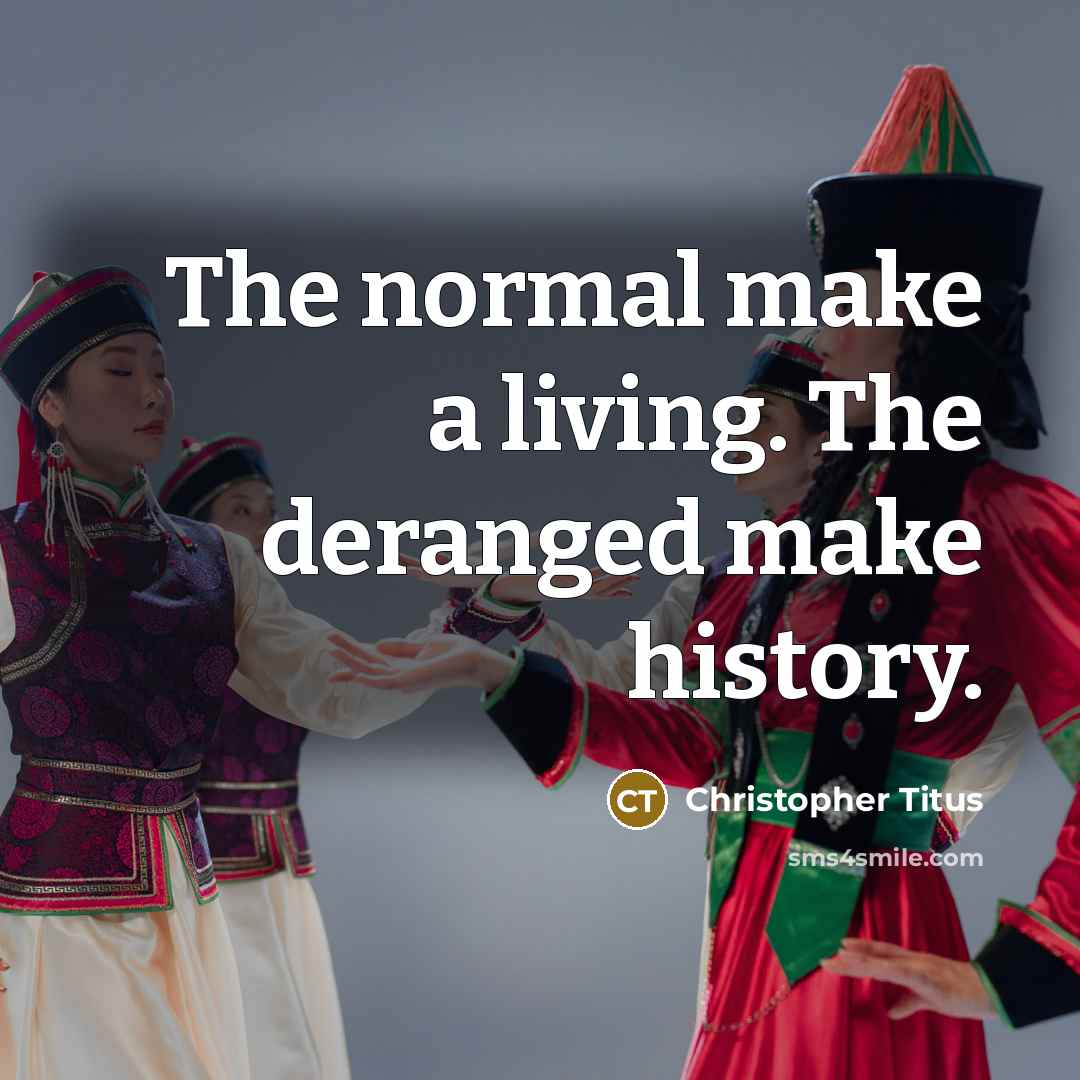 “The normal make a living. The deranged make history.” quote by Christopher Titus