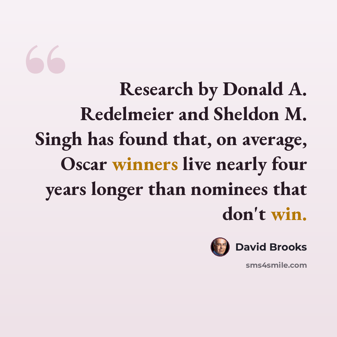 “Research by Donald A. Redelmeier and Sheldon M. Singh has found that, on average, Oscar winners live nearly four years longer than nominees that don't win.” quote by David Brooks