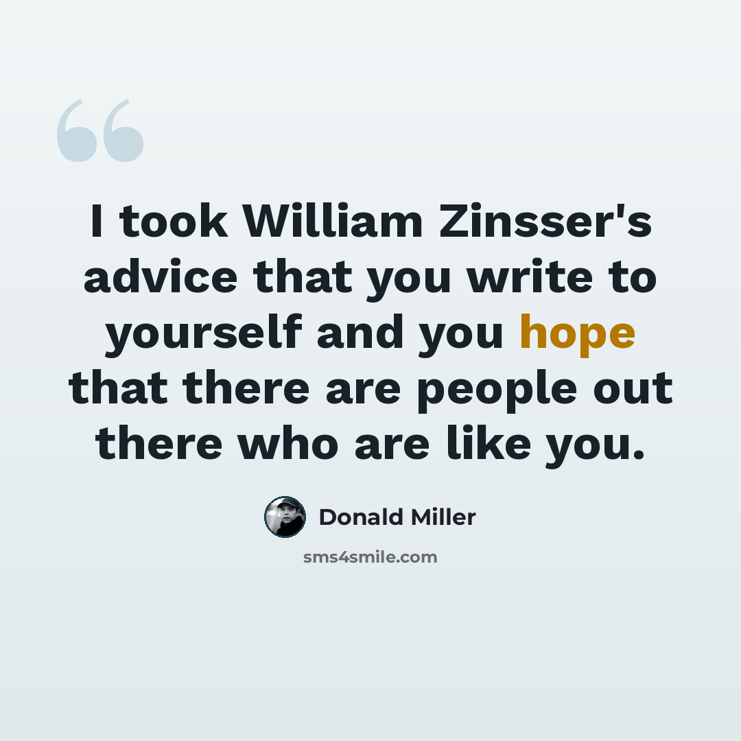 “I took William Zinsser's advice that you write to yourself and you hope that there are people out there who are like you.” quote by Donald Miller