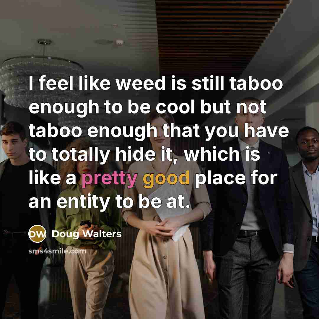 “I feel like weed is still taboo enough to be cool but not taboo enough that you have to totally hide it, which is like a pretty good place for an entity to be at.” quote by Doug Walters