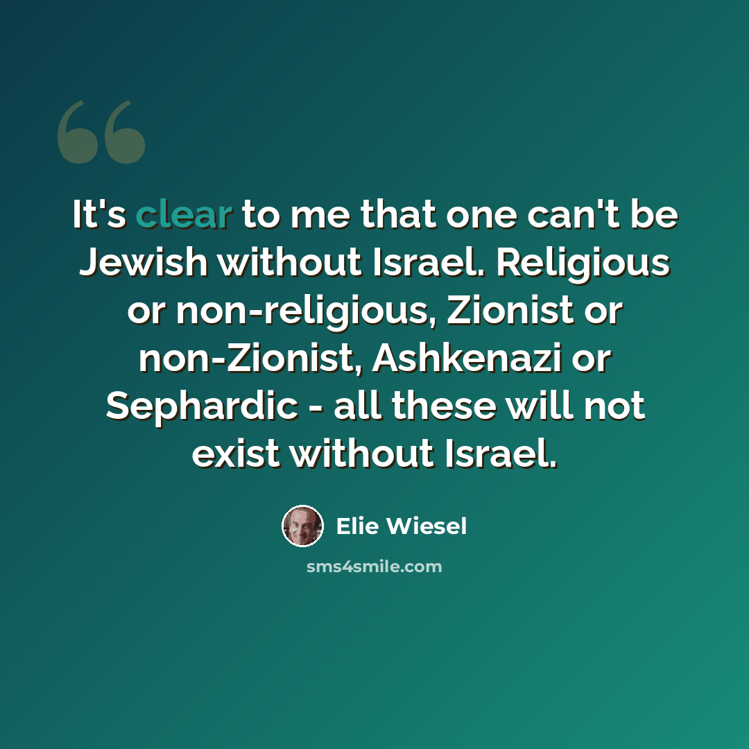 “It's clear to me that one can't be Jewish without Israel. Religious or non-religious, Zionist or non-Zionist, Ashkenazi or Sephardic - all these will not exist without Israel.” quote by Elie Wiesel