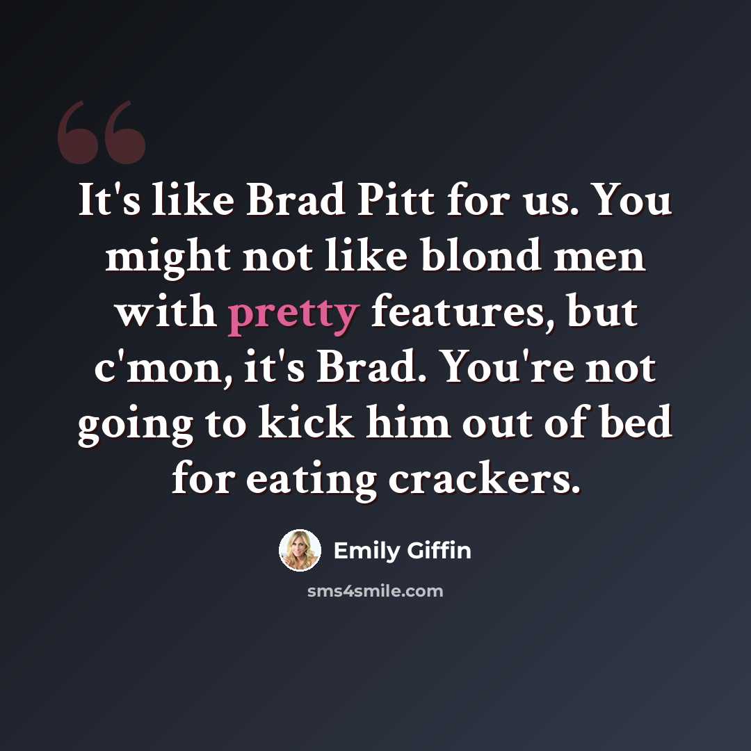 “It's like Brad Pitt for us. You might not like blond men with pretty features, but c'mon, it's Brad. You're not going to kick him out of bed for eating crackers.” quote by Emily Giffin