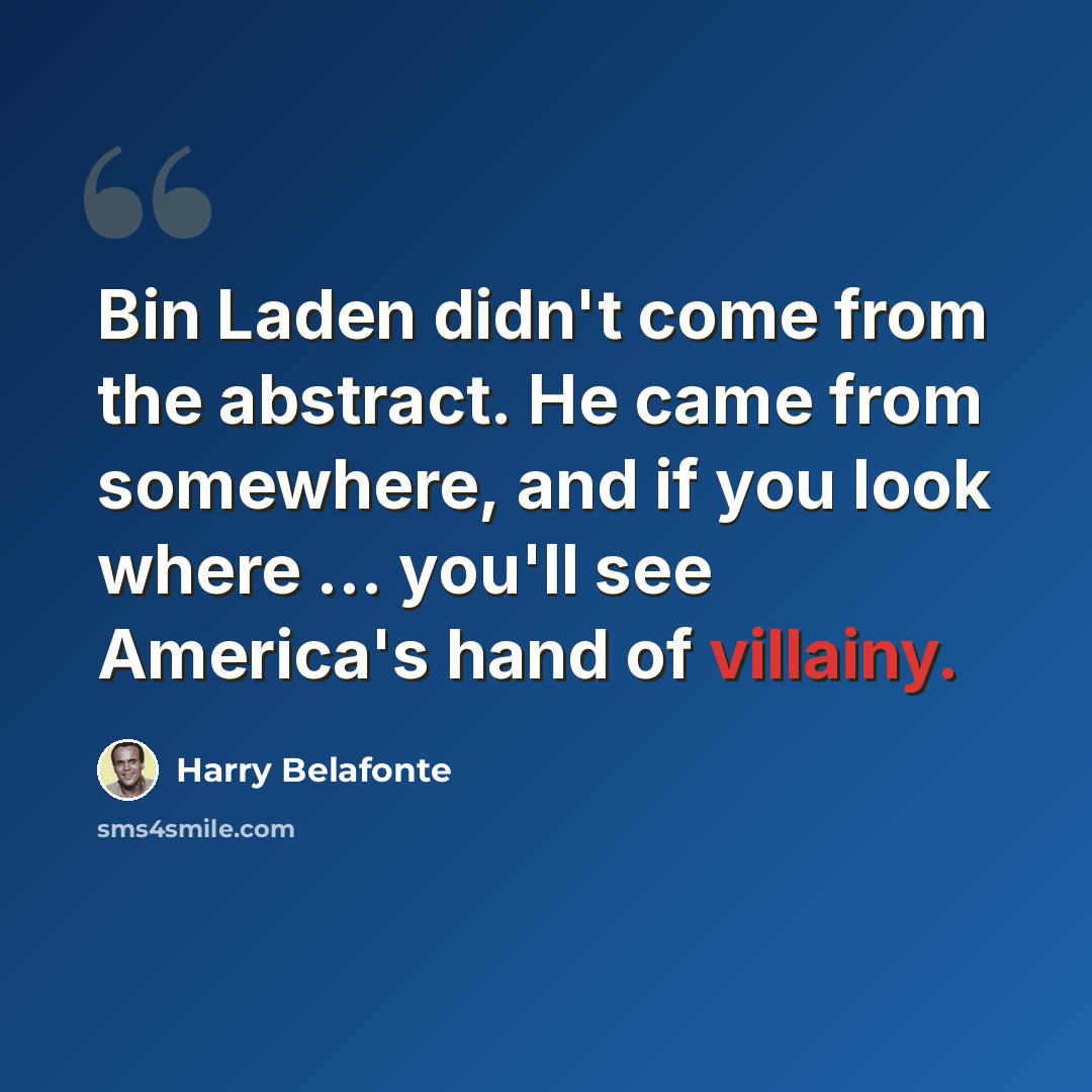 “Bin Laden didn't come from the abstract. He came from somewhere, and if you look where ... you'll see America's hand of villainy.” quote by Harry Belafonte