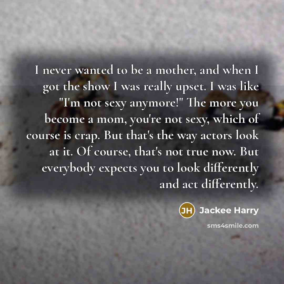 “I never wanted to be a mother, and when I got the show I was really upset. I was like "I'm not sexy anymore!" The more you become a mom, you're not sexy, which of course is crap. But that's the way actors look at it. Of course, that's not true now. But everybody expects you to look differently and…” quote by Jackee Harry