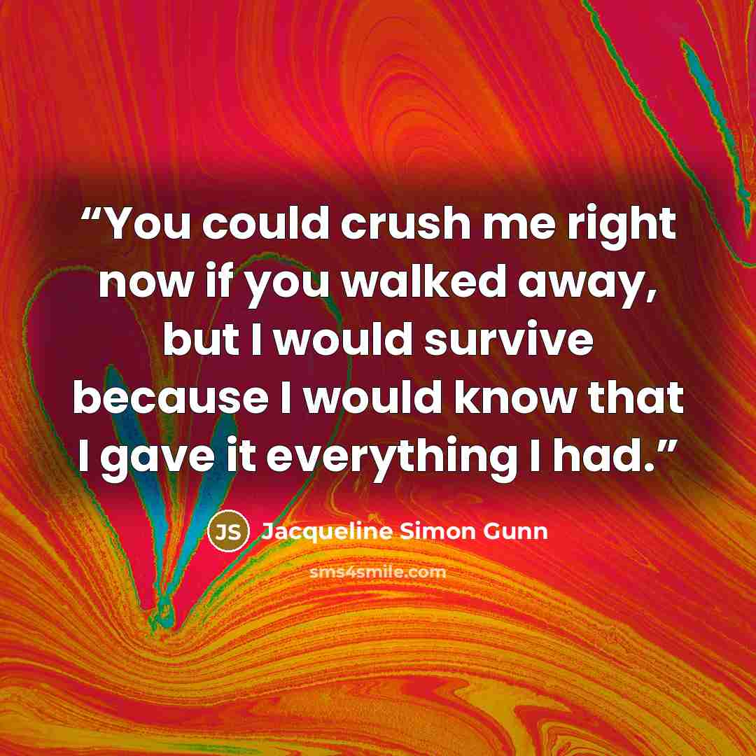 “You could crush me right now if you walked away, but I would survive because I would know that I gave it everything I had.” quote by Jacqueline Simon Gunn