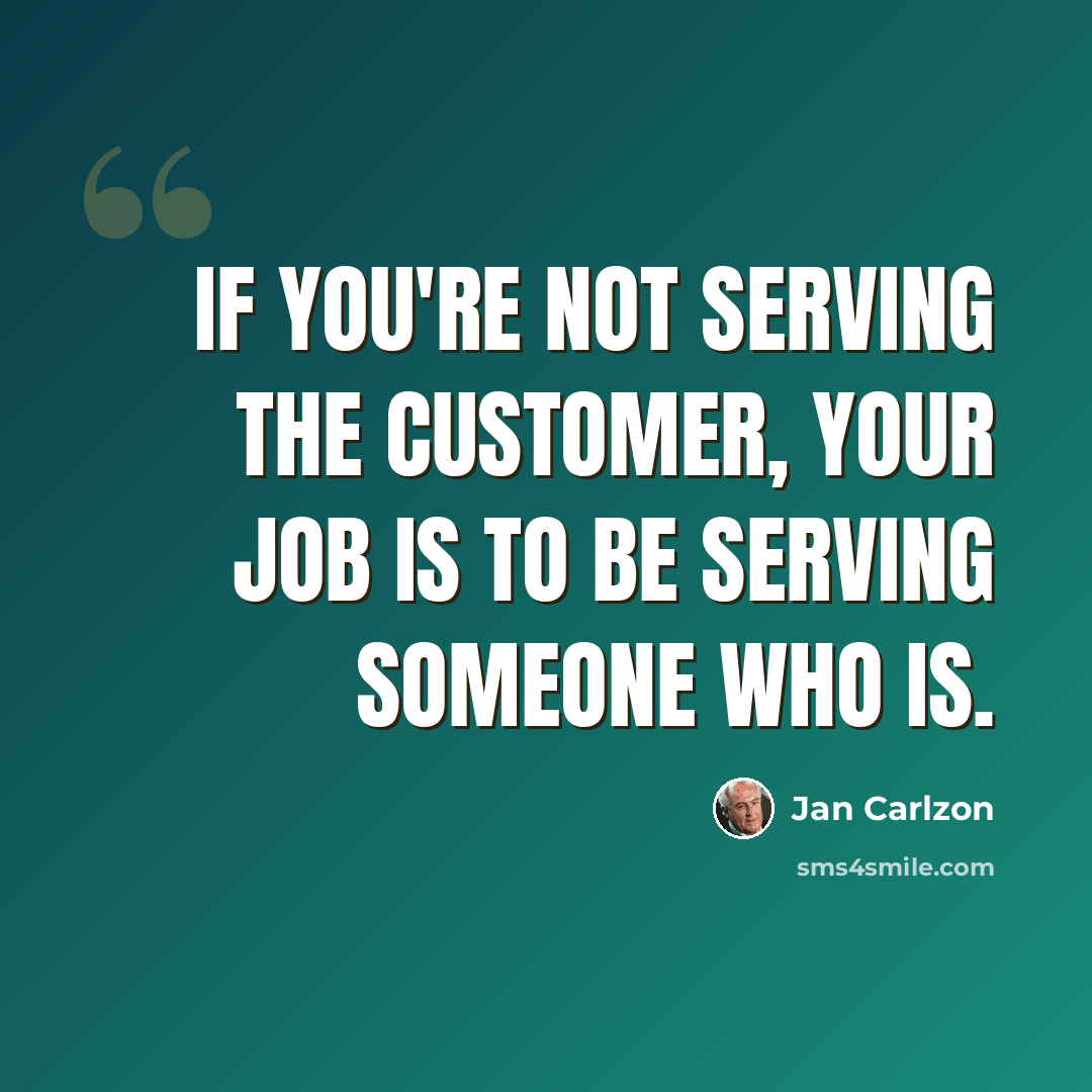 “If you're not serving the customer, your job is to be serving someone who is.” quote by Jan Carlzon