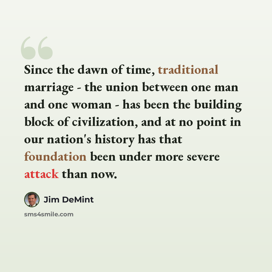 “Since the dawn of time, traditional marriage - the union between one man and one woman - has been the building block of civilization, and at no point in our nation's history has that foundation been under more severe attack than now.” quote by Jim DeMint