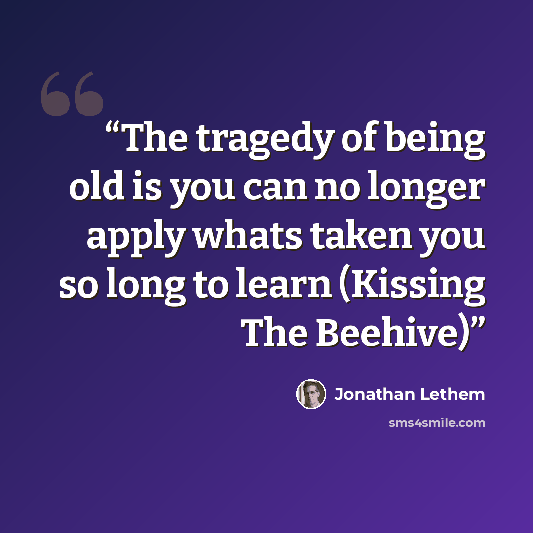 “The tragedy of being old is you can no longer apply whats taken you so long to learn (Kissing The Beehive)” quote by Jonathan Lethem