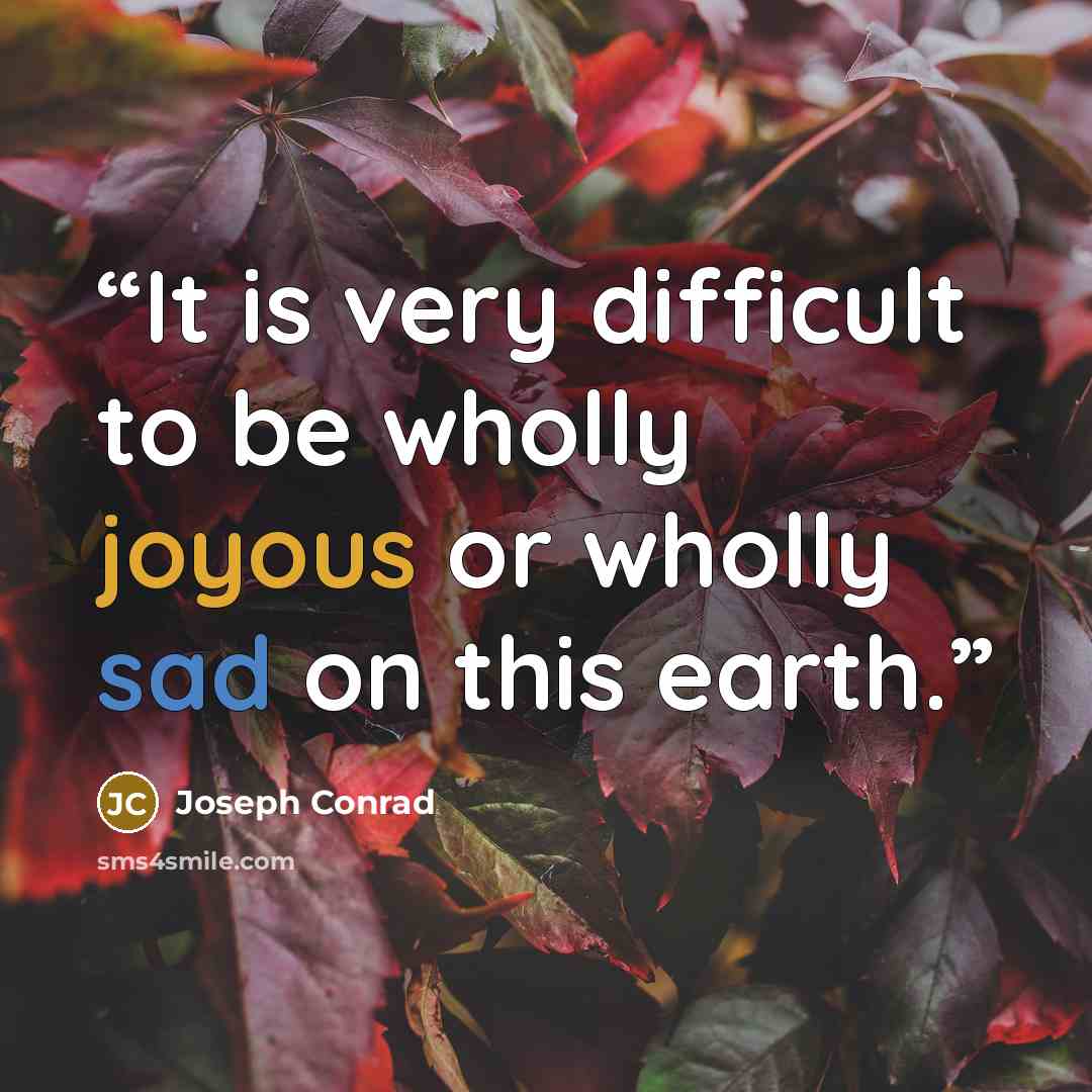 “It is very difficult to be wholly joyous or wholly sad on this earth.” quote by Joseph Conrad