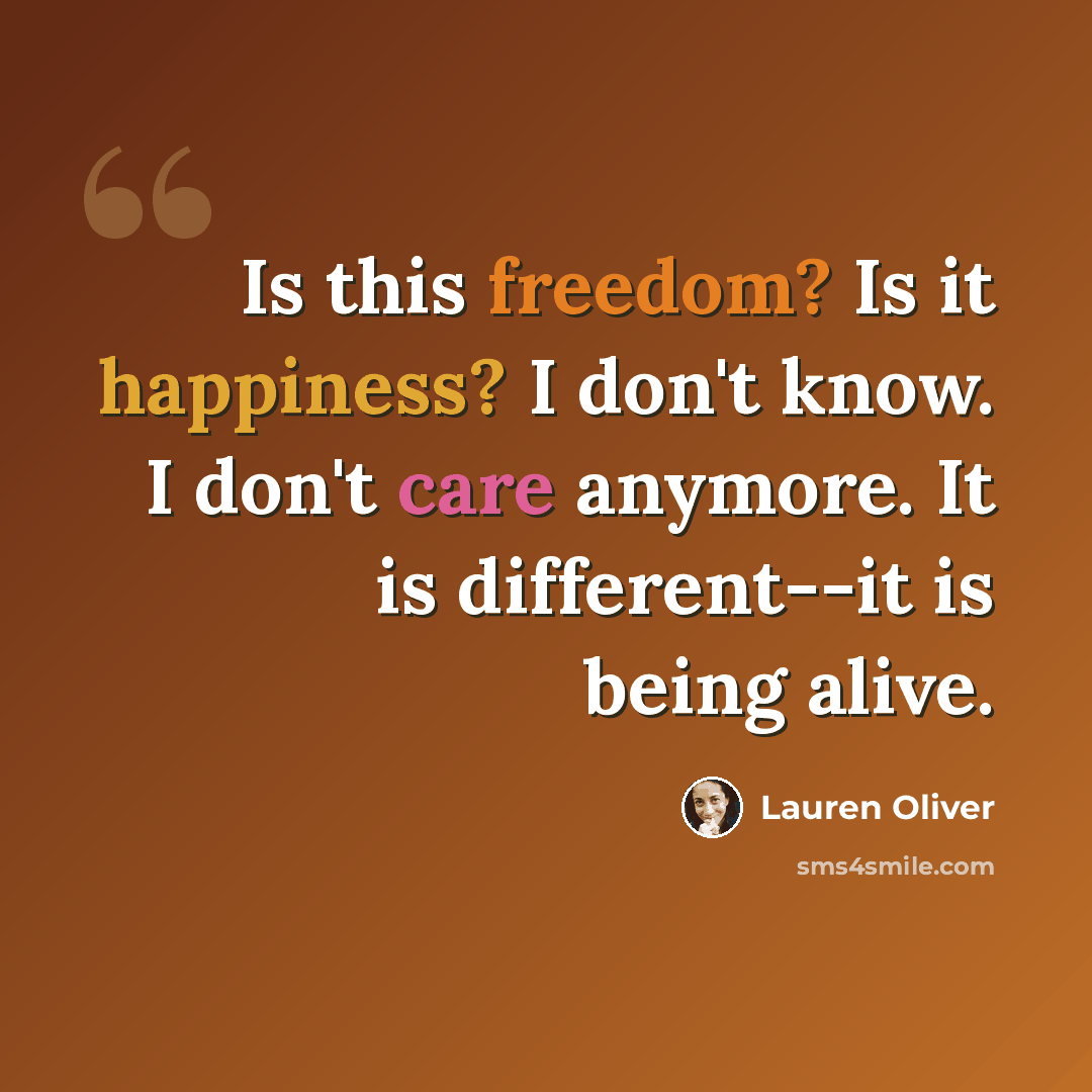 “Is this freedom? Is it happiness? I don't know. I don't care anymore. It is different--it is being alive.” quote by Lauren Oliver
