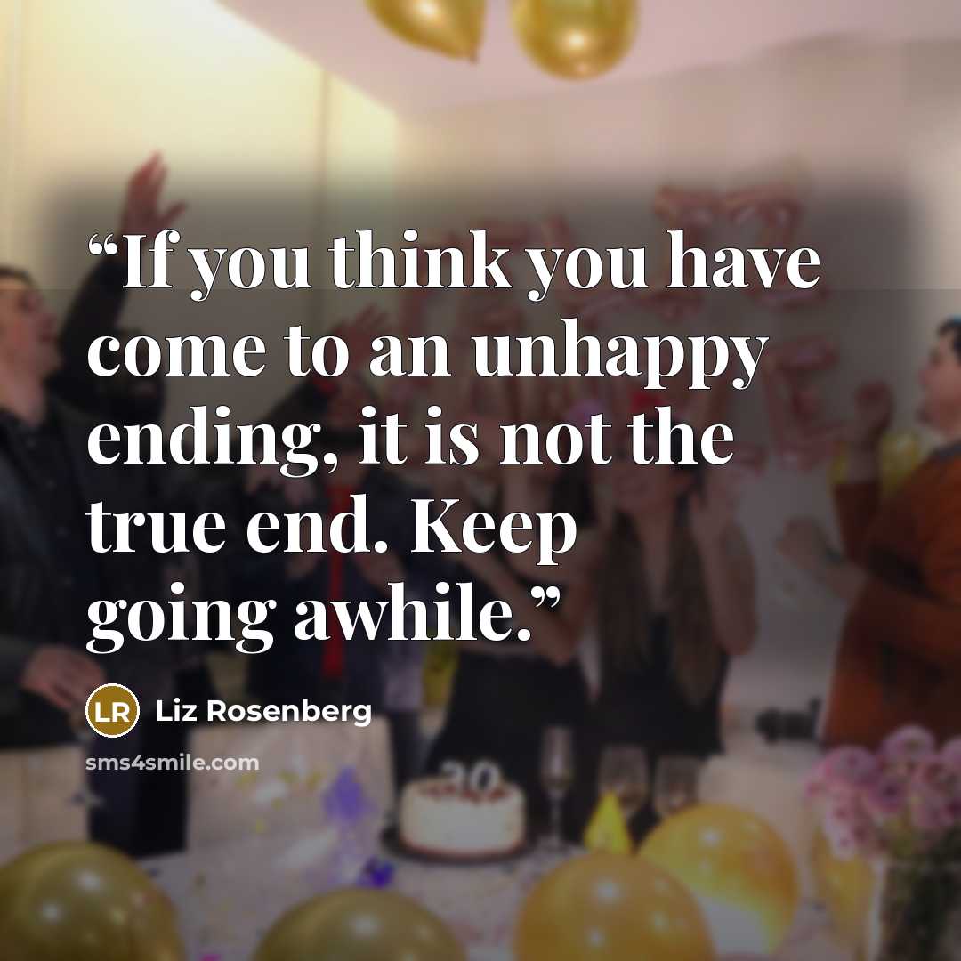 “If you think you have come to an unhappy ending, it is not the true end. Keep going awhile.” quote by Liz Rosenberg