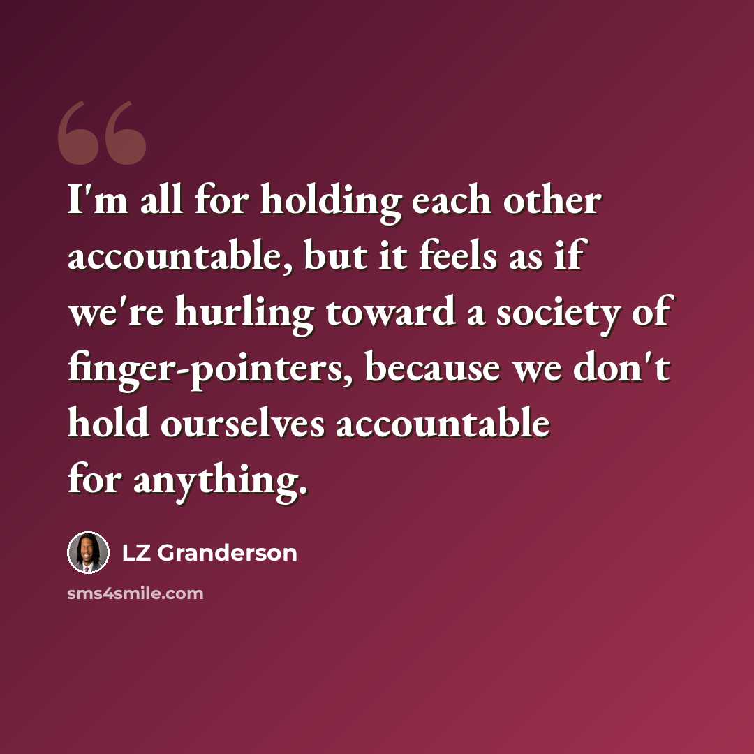 “I'm all for holding each other accountable, but it feels as if we're hurling toward a society of finger-pointers, because we don't hold ourselves accountable for anything.” quote by LZ Granderson