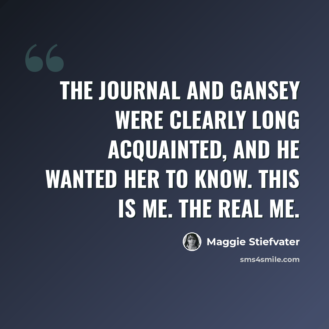 “The journal and Gansey were clearly long acquainted, and he wanted her to know. This is me. The real me.” quote by Maggie Stiefvater