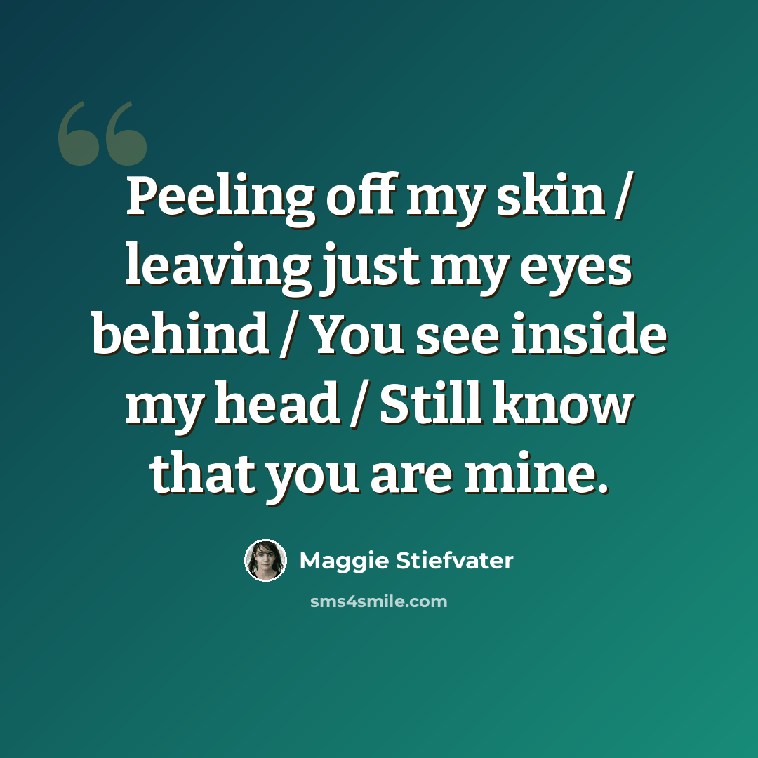 “Peeling off my skin / leaving just my eyes behind / You see inside my head / Still know that you are mine.” quote by Maggie Stiefvater