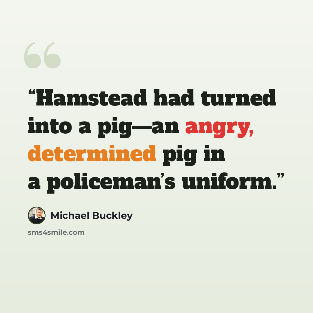 “Hamstead had turned into a pig—an angry, determined pig in a policeman’s uniform.” quote by Michael Buckley