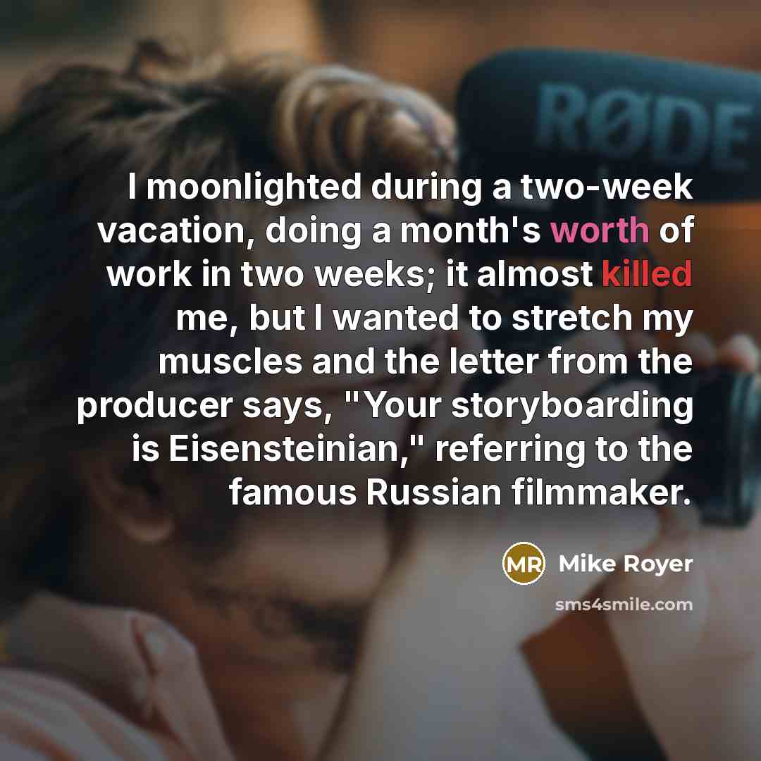“I moonlighted during a two-week vacation, doing a month's worth of work in two weeks; it almost killed me, but I wanted to stretch my muscles and the letter from the producer says, "Your storyboarding is Eisensteinian," referring to the famous Russian filmmaker.” quote by Mike Royer