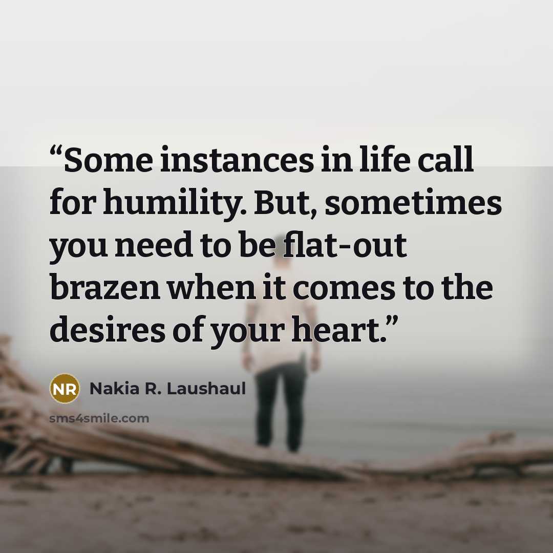 “Some instances in life call for humility. But, sometimes you need to be flat-out brazen when it comes to the desires of your heart.” quote by Nakia R. Laushaul