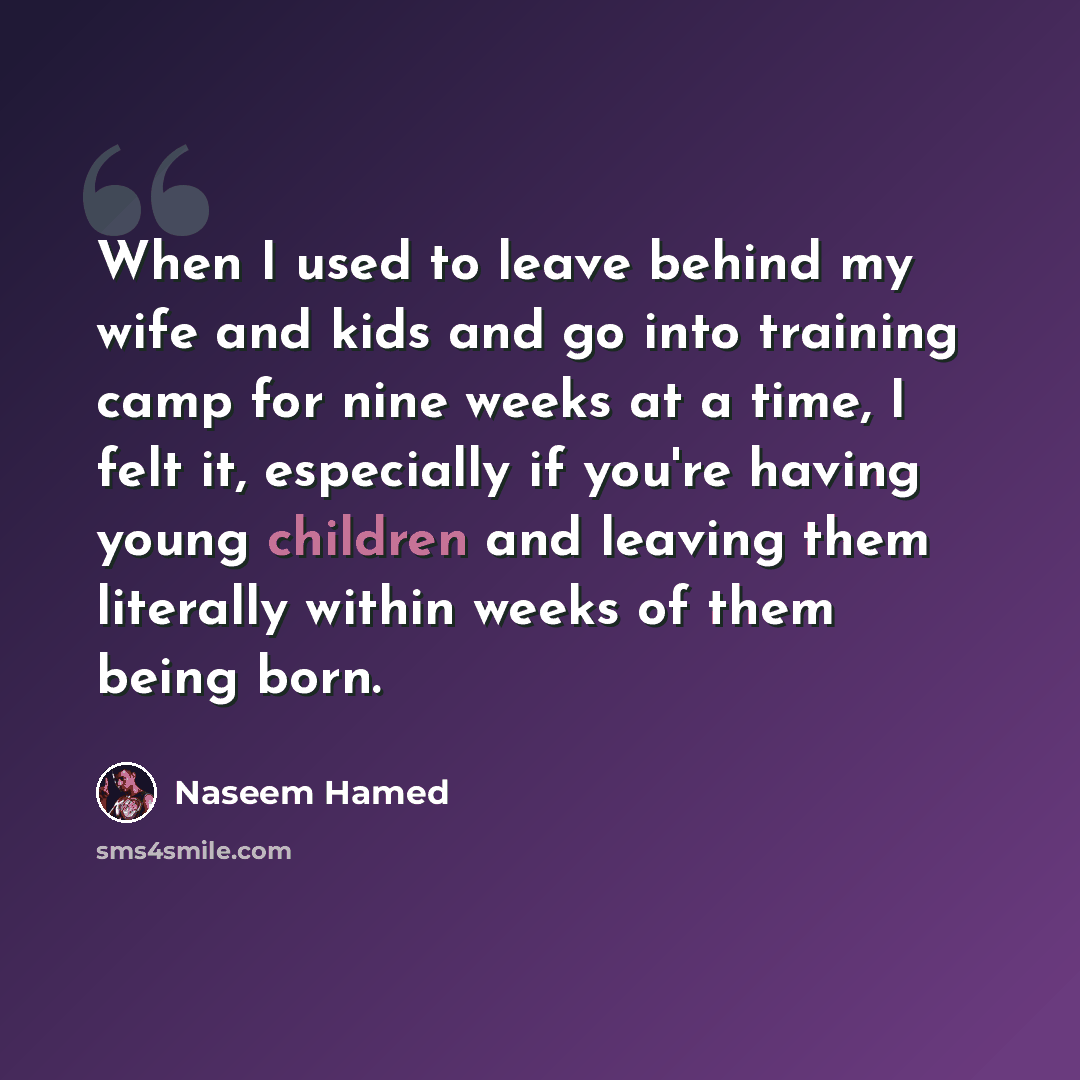 “When I used to leave behind my wife and kids and go into training camp for nine weeks at a time, I felt it, especially if you're having young children and leaving them literally within weeks of them being born.” quote by Naseem Hamed