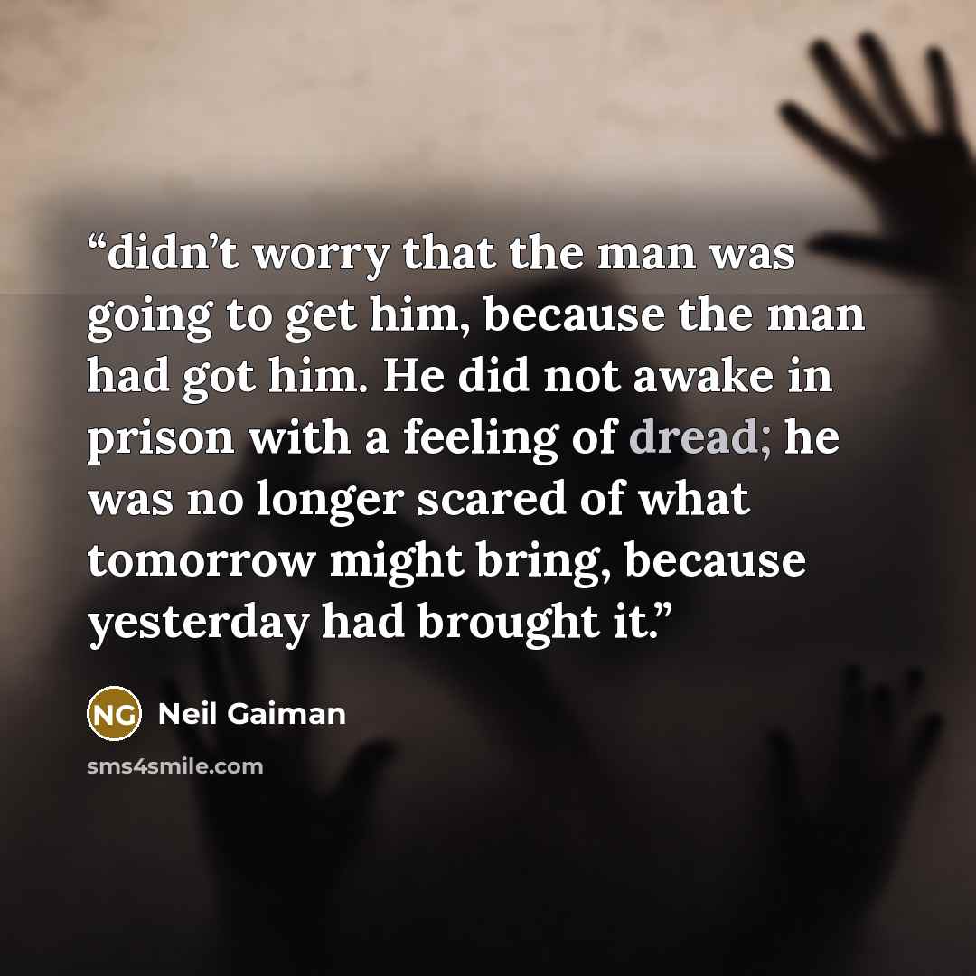 “didn’t worry that the man was going to get him, because the man had got him. He did not awake in prison with a feeling of dread; he was no longer scared of what tomorrow might bring, because yesterday had brought it.” quote by Neil Gaiman