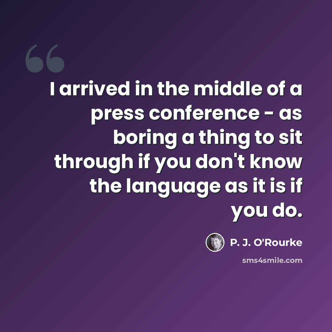 “I arrived in the middle of a press conference - as boring a thing to sit through if you don't know the language as it is if you do.” quote by P. J. O'Rourke