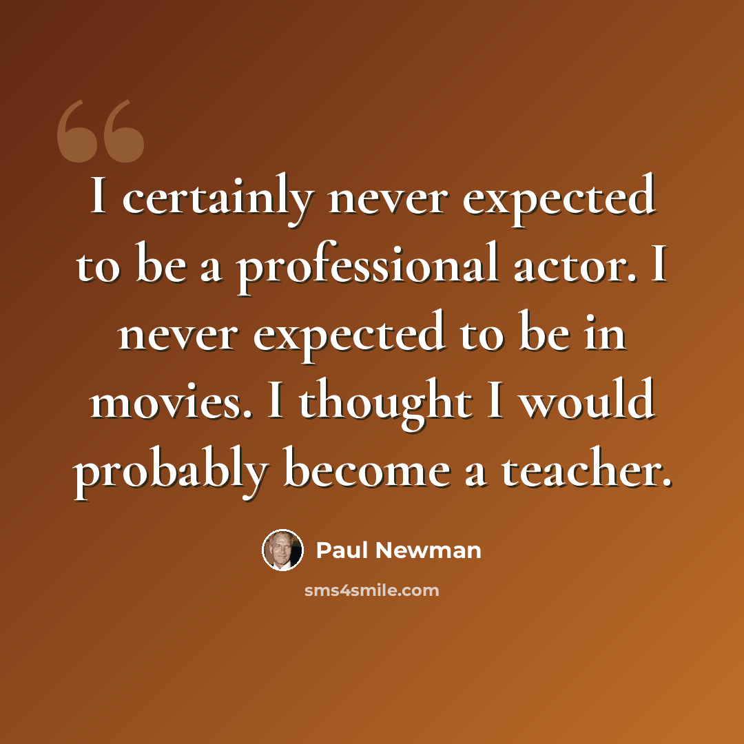 “I certainly never expected to be a professional actor. I never expected to be in movies. I thought I would probably become a teacher.” quote by Paul Newman