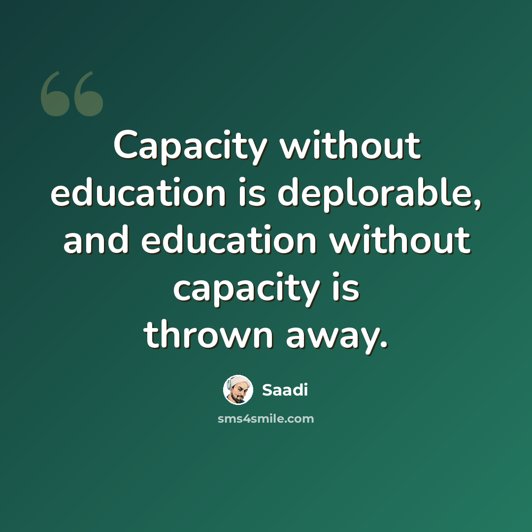 “Capacity without education is deplorable, and education without capacity is thrown away.” quote by Saadi