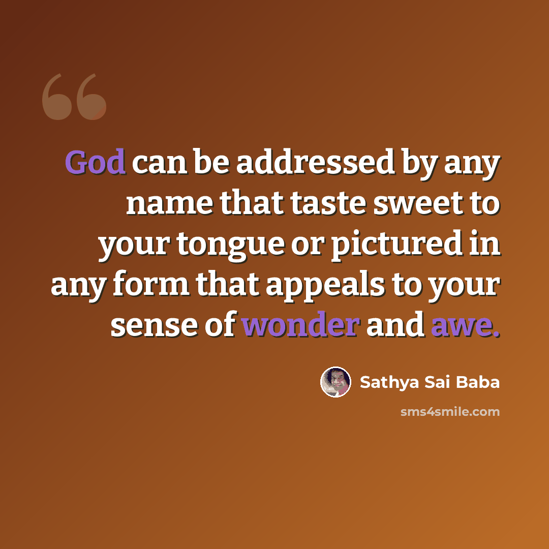 “God can be addressed by any name that taste sweet to your tongue or pictured in any form that appeals to your sense of wonder and awe.” quote by Sathya Sai Baba