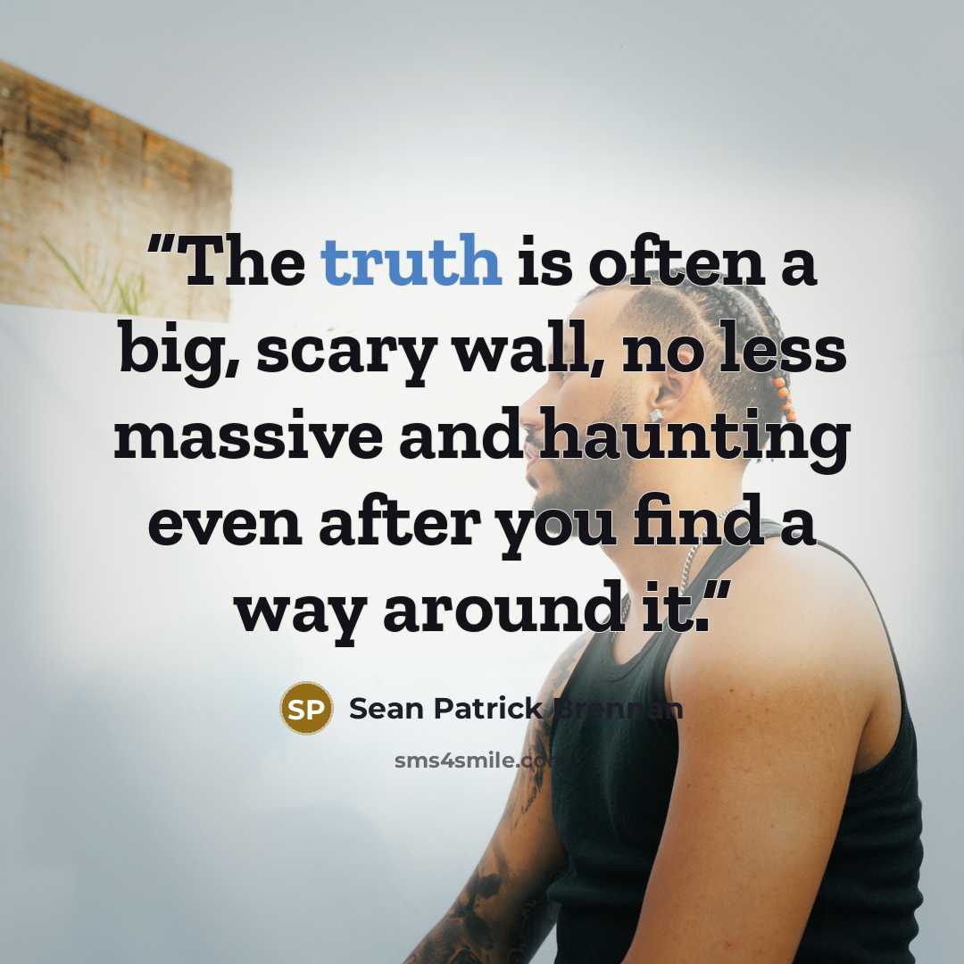 “The truth is often a big, scary wall, no less massive and haunting even after you find a way around it.” quote by Sean Patrick Brennan