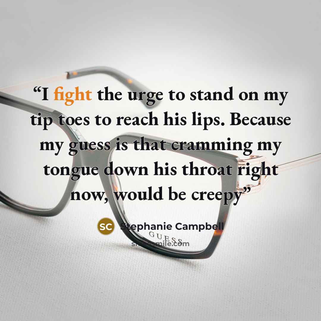 “I fight the urge to stand on my tip toes to reach his lips. Because my guess is that cramming my tongue down his throat right now, would be creepy” quote by Stephanie Campbell