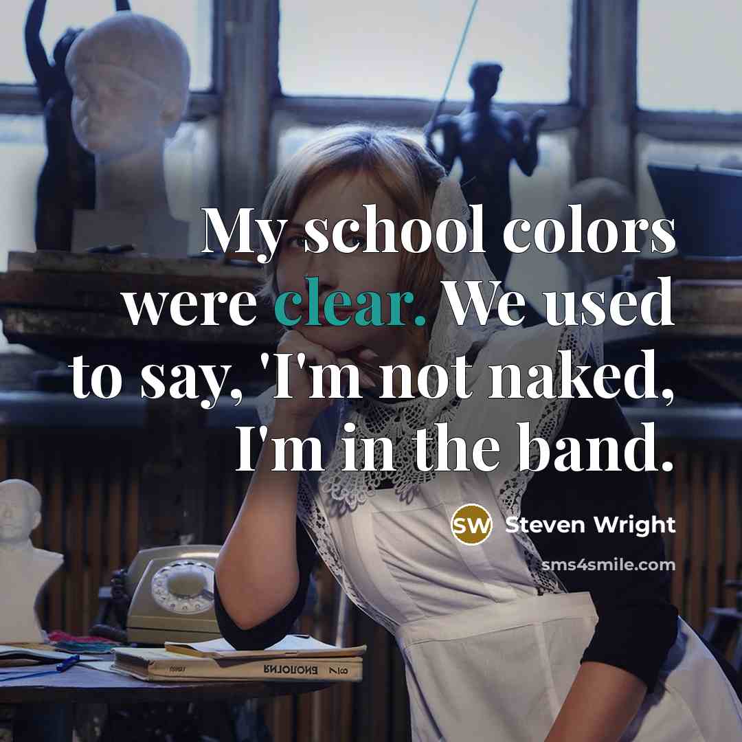 “My school colors were clear. We used to say, 'I'm not naked, I'm in the band.” quote by Steven Wright