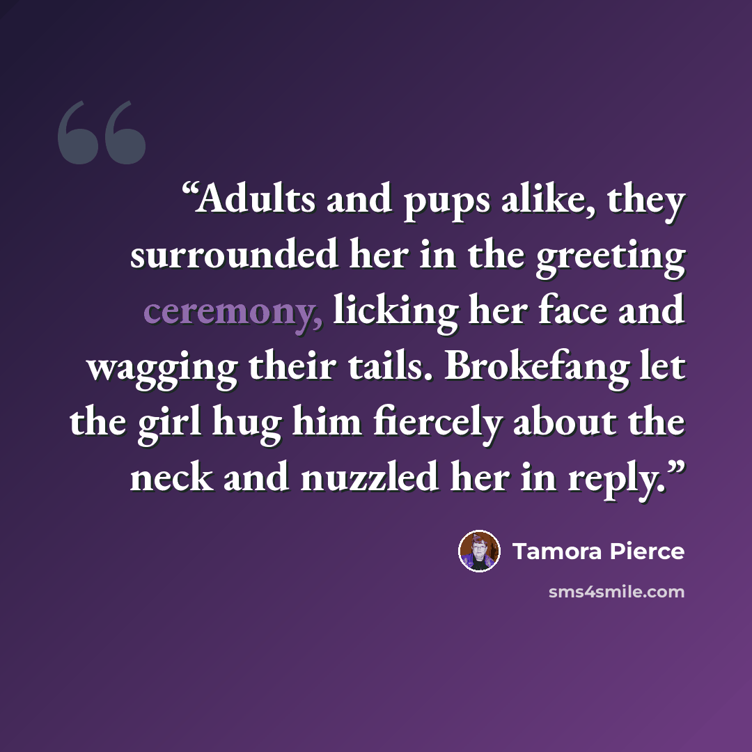 “Adults and pups alike, they surrounded her in the greeting ceremony, licking her face and wagging their tails. Brokefang let the girl hug him fiercely about the neck and nuzzled her in reply.” quote by Tamora Pierce