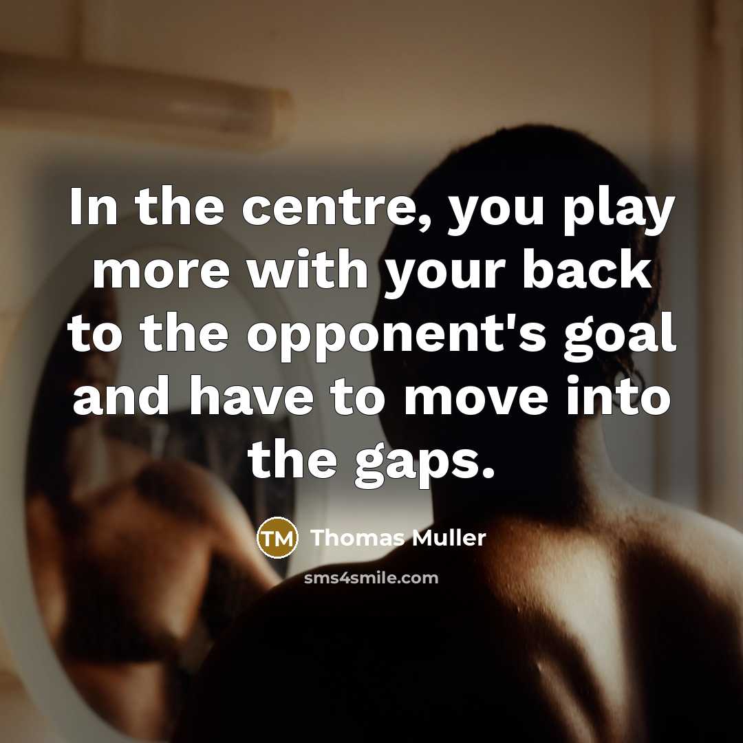 “In the centre, you play more with your back to the opponent's goal and have to move into the gaps.” quote by Thomas Muller