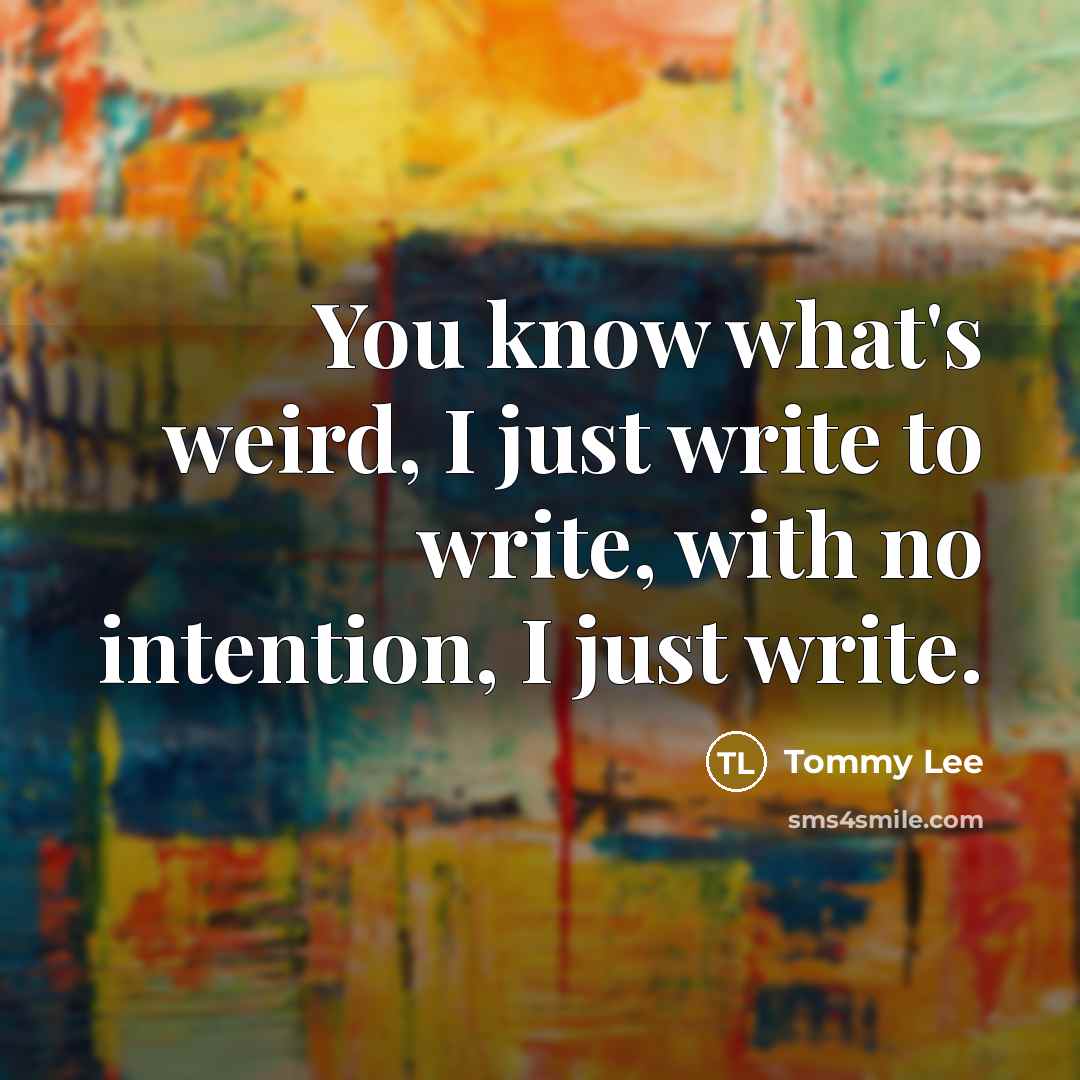 “You know what's weird, I just write to write, with no intention, I just write.” quote by Tommy Lee