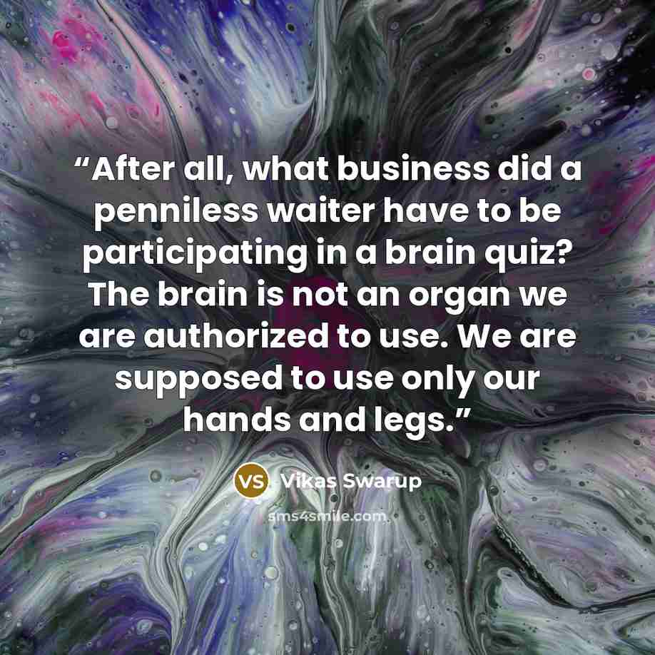 “After all, what business did a penniless waiter have to be participating in a brain quiz? The brain is not an organ we are authorized to use. We are supposed to use only our hands and legs.” quote by Vikas Swarup