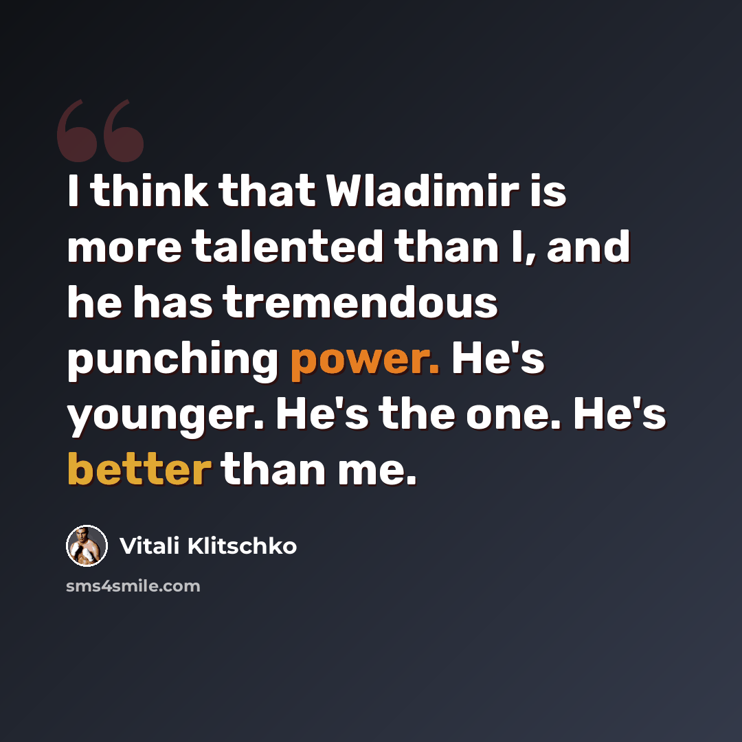 “I think that Wladimir is more talented than I, and he has tremendous punching power. He's younger. He's the one. He's better than me.” quote by Vitali Klitschko
