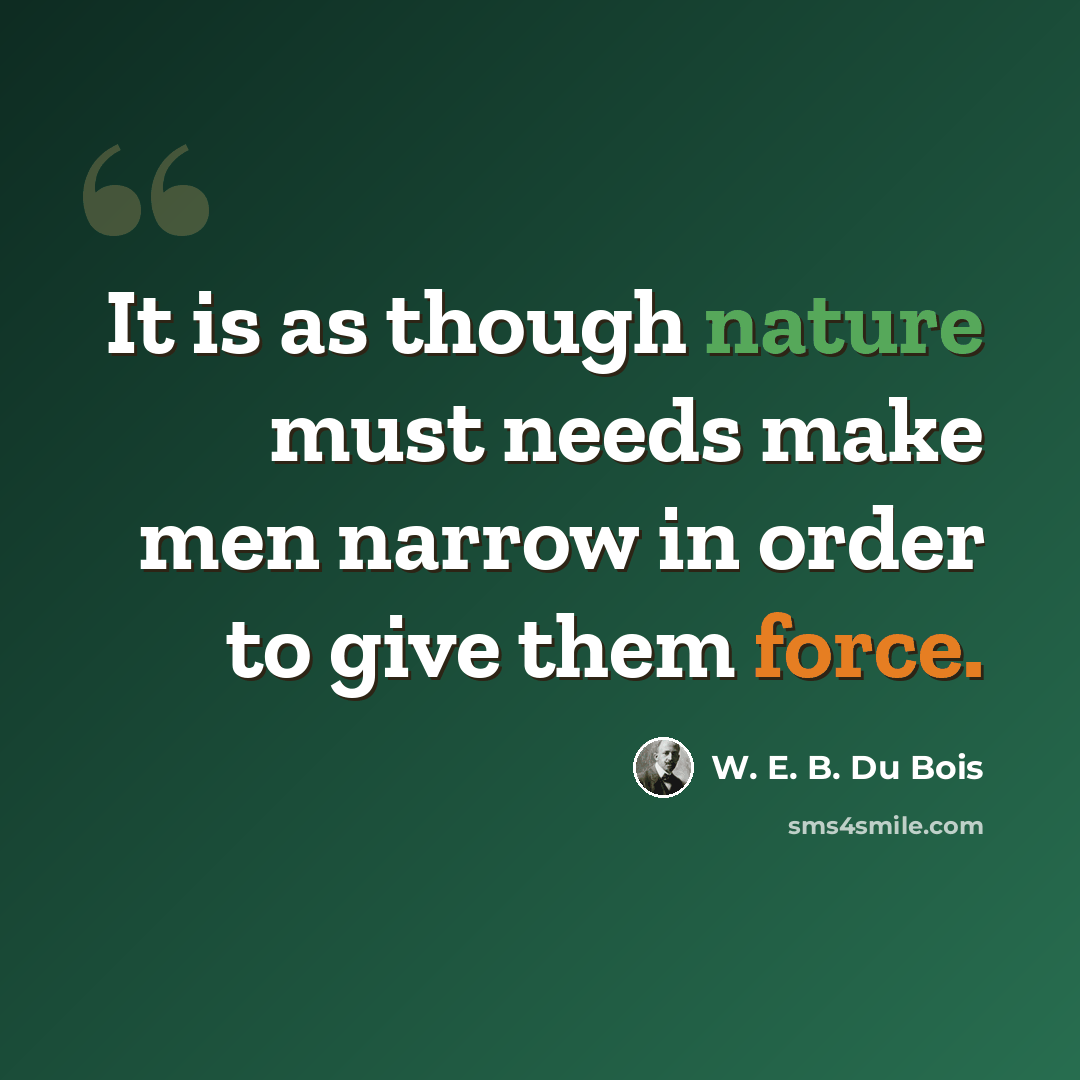 “It is as though nature must needs make men narrow in order to give them force.” quote by W. E. B. Du Bois
