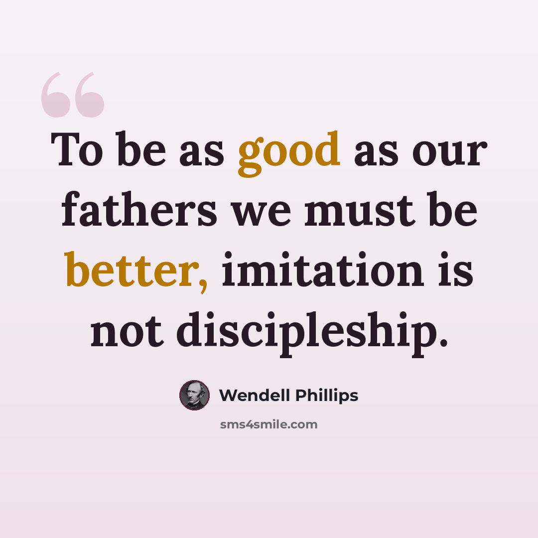 “To be as good as our fathers we must be better, imitation is not discipleship.” quote by Wendell Phillips