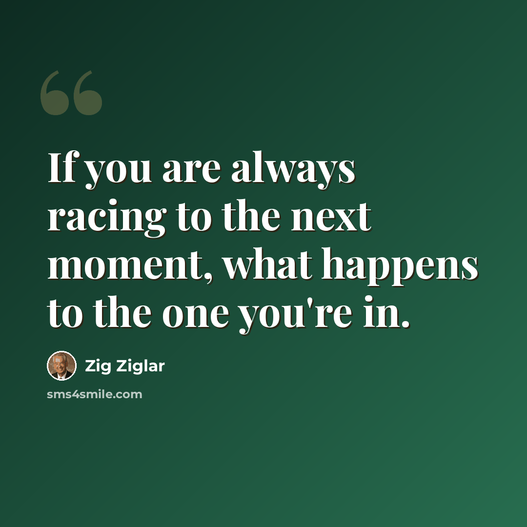 “If you are always racing to the next moment, what happens to the one you're in.” quote by Zig Ziglar