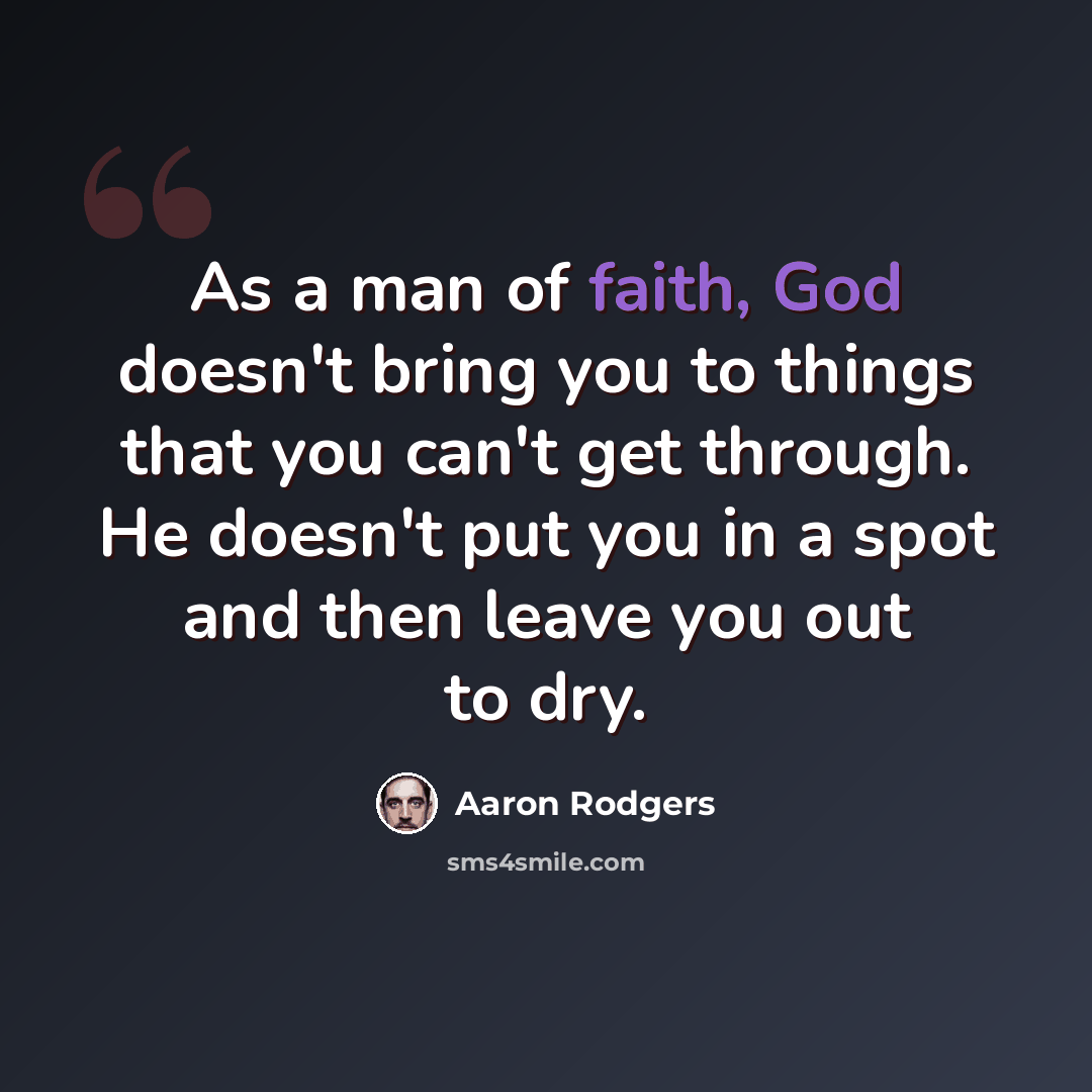 “As a man of faith, God doesn't bring you to things that you can't get through. He doesn't put you in a spot and then leave you out to dry.” quote by Aaron Rodgers