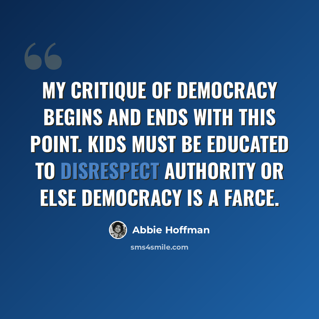 “My critique of democracy begins and ends with this point. Kids must be educated to disrespect authority or else democracy is a farce.” quote by Abbie Hoffman
