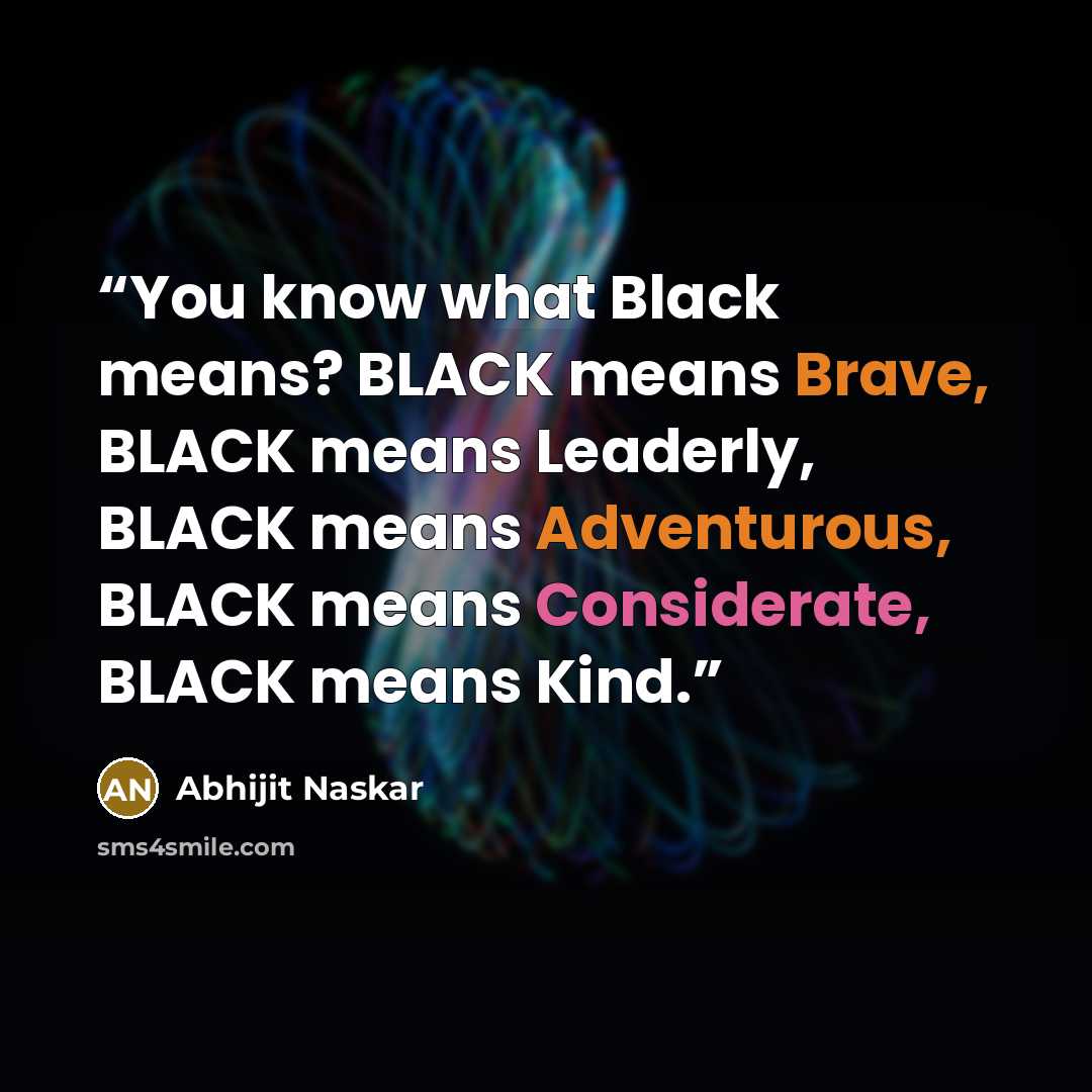 “You know what Black means? BLACK means Brave, BLACK means Leaderly, BLACK means Adventurous, BLACK means Considerate, BLACK means Kind.” quote by Abhijit Naskar