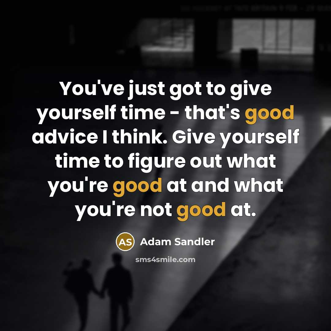 “You've just got to give yourself time - that's good advice I think. Give yourself time to figure out what you're good at and what you're not good at.” quote by Adam Sandler